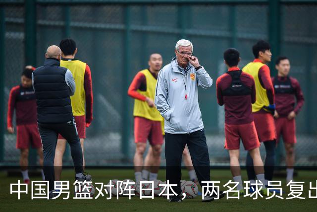 中国男篮对阵日本，两名球员复出，首发和轮换阵容将发生变化