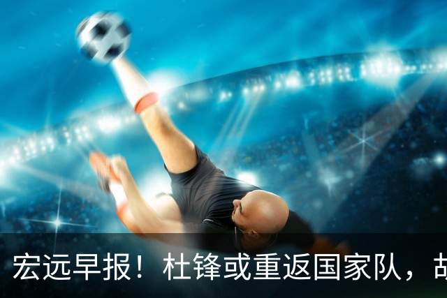 宏远早报！杜锋或重返国家队，胡明轩旧伤复发，萨姆纳回归成定局